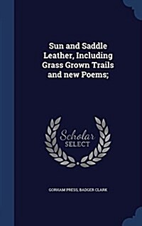 Sun and Saddle Leather, Including Grass Grown Trails and New Poems; (Hardcover)