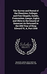 The Survey and Rental of the Chantries, Colleges and Free Chapels, Guilds, Fraternities, Lamps, Lights and Obits in the County of Somerset as Returned (Hardcover)