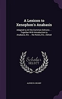 A Lexicon to Xenophons Anabasis: Adapted to All the Common Editions ... Together with Introduction to Anabasis, Etc ... the Notes, Etc., Edited (Hardcover)