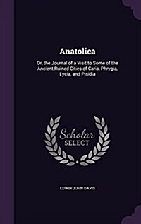 Anatolica: Or, the Journal of a Visit to Some of the Ancient Ruined Cities of Caria, Phrygia, Lycia, and Pisidia (Hardcover)