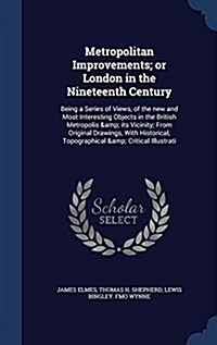 Metropolitan Improvements; Or London in the Nineteenth Century: Being a Series of Views, of the New and Most Interesting Objects in the British Metrop (Hardcover)