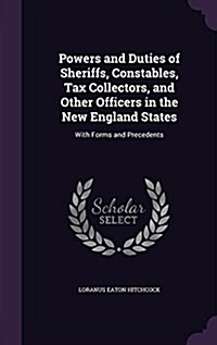 Powers and Duties of Sheriffs, Constables, Tax Collectors, and Other Officers in the New England States: With Forms and Precedents (Hardcover)