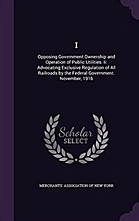 I: Opposing Government Ownership and Operation of Public Utilities. II: Advocating Exclusive Regulation of All Railroads (Hardcover)
