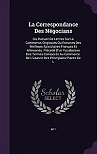 La Correspondance Des N?ocians: Ou, Recueil De Lettres Sur Le Commerce, Originales Ou Extraites Des Meilleurs ?istolaires Fran?is Et Allemands. Pr? (Hardcover)