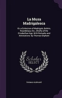 La Musa Madrigalesca: Or, a Collection of Madrigals, Ballets, Roundelays, Etc., Chiefly of the Elizabethan Age; With Remarks and Annotations (Hardcover)