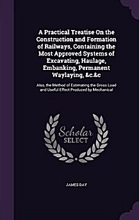 A Practical Treatise on the Construction and Formation of Railways, Containing the Most Approved Systems of Excavating, Haulage, Embanking, Permanent (Hardcover)