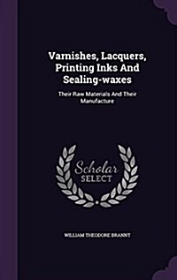 Varnishes, Lacquers, Printing Inks and Sealing-Waxes: Their Raw Materials and Their Manufacture (Hardcover)