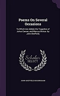 Poems on Several Occasions: To Which Are Added, the Tragedies of Julius Caesar, and Marcus Brutus. by John Sheffield, (Hardcover)