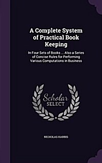 A Complete System of Practical Book Keeping: In Four Sets of Books ... Also a Series of Concise Rules for Performing Various Computations in Business (Hardcover)