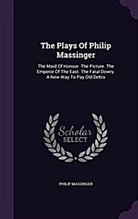 The Plays of Philip Massinger: The Maid of Honour. the Picture. the Emperor of the East. the Fatal Dowry. a New Way to Pay Old Debts (Hardcover)