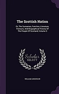 The Scottish Nation: Or, the Surnames, Families, Literature, Honours, and Biographical History of the People of Scotland, Volume 3 (Hardcover)