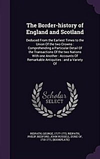 The Border-History of England and Scotland: Deduced from the Earliest Times to the Union of the Two Crowns: Comprehending a Particular Detail of the T (Hardcover)