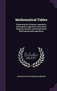 Mathematical Tables: Containing the Common, Hyperbolic, and Logistic Logarithms, Also Sines, Tangents, Secants, and Versed Sines, Both Natu (Hardcover)