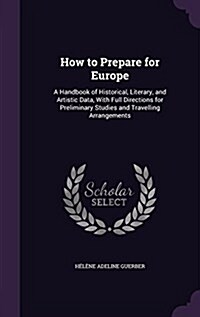 How to Prepare for Europe: A Handbook of Historical, Literary, and Artistic Data, with Full Directions for Preliminary Studies and Travelling Arr (Hardcover)