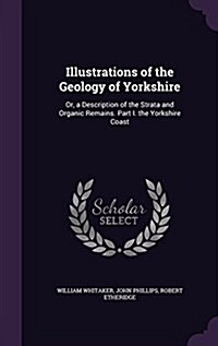 Illustrations of the Geology of Yorkshire: Or, a Description of the Strata and Organic Remains. Part I. the Yorkshire Coast (Hardcover)