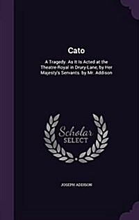 Cato: A Tragedy. as It Is Acted at the Theatre-Royal in Drury-Lane, by Her Majestys Servants. by Mr. Addison (Hardcover)