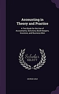 Accounting in Theory and Practice: A Text-Book for the Use of Accountants, Solicitors, Book-Keepers, Investors, and Business Men (Hardcover)