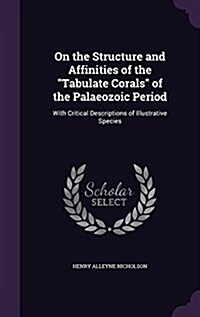 On the Structure and Affinities of the Tabulate Corals of the Palaeozoic Period: With Critical Descriptions of Illustrative Species (Hardcover)