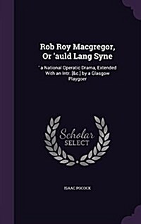 Rob Roy MacGregor, or Auld Lang Syne: A National Operatic Drama, Extended with an Intr. [&C.] by a Glasgow Playgoer (Hardcover)