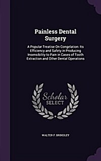 Painless Dental Surgery: A Popular Treatise on Congelation: Its Efficiency and Safety in Producing Insensibility to Pain in Cases of Tooth Extr (Hardcover)