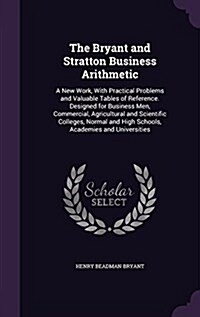 The Bryant and Stratton Business Arithmetic: A New Work, with Practical Problems and Valuable Tables of Reference. Designed for Business Men, Commerci (Hardcover)