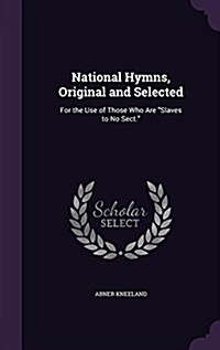 National Hymns, Original and Selected: For the Use of Those Who Are Slaves to No Sect. (Hardcover)