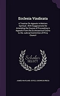 Ecclesia Vindicata: A Treatise on Appeals in Matters Spiritual; With Suggesstions for Amending the Course of Proceeding in Appeals from th (Hardcover)