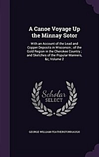 A Canoe Voyage Up the Minnay Sotor: With an Account of the Lead and Copper Deposits in Wisconsin; Of the Gold Region in the Cherokee Country; And Sket (Hardcover)