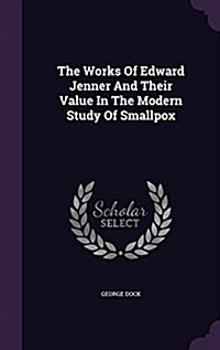 The Works of Edward Jenner and Their Value in the Modern Study of Smallpox (Hardcover)