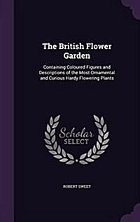 The British Flower Garden: Containing Coloured Figures and Descriptions of the Most Ornamental and Curious Hardy Flowering Plants (Hardcover)