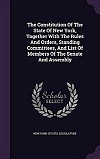 The Constitution of the State of New York, Together with the Rules and Orders, Standing Committees, and List of Members of the Senate and Assembly (Hardcover)