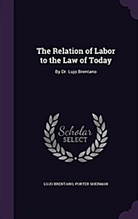 The Relation of Labor to the Law of Today: By Dr. Lujo Brentano (Hardcover)