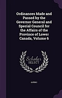 Ordinances Made and Passed by the Governor General and Special Council for the Affairs of the Province of Lower Canada, Volume 6 (Hardcover)