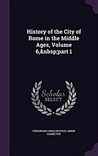 History of the City of Rome in the Middle Ages, Volume 6, Part 1 (Hardcover)