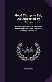 Good Things to Eat, as Suggested by Rufus: A Collection of Practical Recipes for Preparing Meats, Game, Fowl, Fish, Puddings, Pastries, Etc (Hardcover)