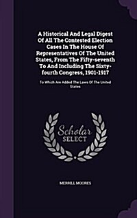 A Historical and Legal Digest of All the Contested Election Cases in the House of Representatives of the United States, from the Fifty-Seventh to and (Hardcover)