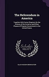 The Referendum in America: Together with Some Chapters on the History of the Initiative and Other Phases of Popular Government in the United Stat (Hardcover)