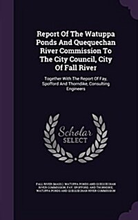 Report of the Watuppa Ponds and Quequechan River Commission to the City Council, City of Fall River: Together with the Report of Fay, Spofford and Tho (Hardcover)