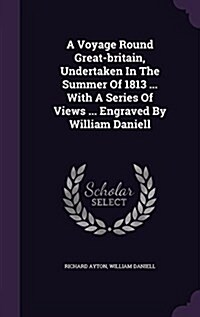 A Voyage Round Great-Britain, Undertaken in the Summer of 1813 ... with a Series of Views ... Engraved by William Daniell (Hardcover)