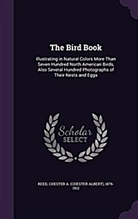 The Bird Book: Illustrating in Natural Colors More Than Seven Hundred North American Birds, Also Several Hundred Photographs of Their (Hardcover)
