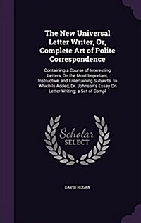 The New Universal Letter Writer, Or, Complete Art of Polite Correspondence: Containing a Course of Interesting Letters, on the Most Important, Instruc (Hardcover)