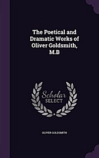 The Poetical and Dramatic Works of Oliver Goldsmith, M.B (Hardcover)