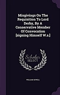 Misgivings on the Requisition to Lord Derby, by a Conservative Member of Convocation [Signing Himself W.S.] (Hardcover)