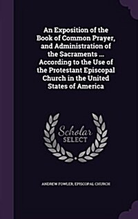 An Exposition of the Book of Common Prayer, and Administration of the Sacraments ... According to the Use of the Protestant Episcopal Church in the Un (Hardcover)