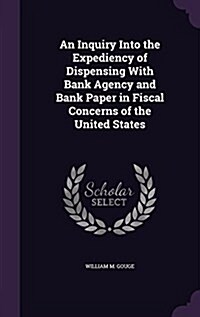 An Inquiry Into the Expediency of Dispensing with Bank Agency and Bank Paper in Fiscal Concerns of the United States (Hardcover)