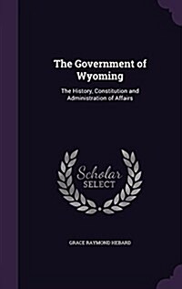 The Government of Wyoming: The History, Constitution and Administration of Affairs (Hardcover)