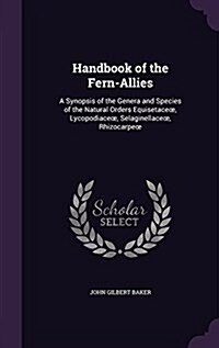 Handbook of the Fern-Allies: A Synopsis of the Genera and Species of the Natural Orders Equisetaceoe, Lycopodiaceoe, Selaginellaceoe, Rhizocarpeoe (Hardcover)