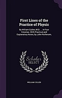 First Lines of the Practice of Physic: By William Cullen, M.D. ... in Four Volumes. with Practical and Explanatory Notes, by John Rotheram, (Hardcover)