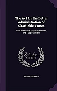 The ACT for the Better Administration of Charitable Trusts: With an Analysis, Explanatory Notes, and a Copious Index (Hardcover)