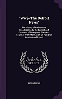 Wwj--The Detroit News: The History of Radiophone Broadcasting by the Earliest and Foremost of Newspaper Stations; Together with Information o (Hardcover)